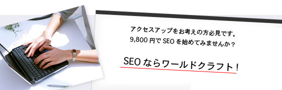 アクセスアップをお考えの方必見です。9,800円でSEOを始めて見ませんか？SEOならワールドクラフト！